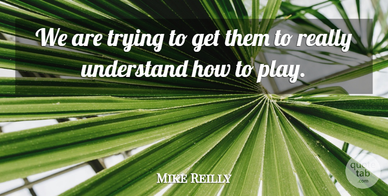 Mike Reilly Quote About Trying, Understand: We Are Trying To Get...
