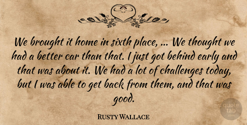 Rusty Wallace Quote About Behind, Brought, Car, Challenges, Early: We Brought It Home In...