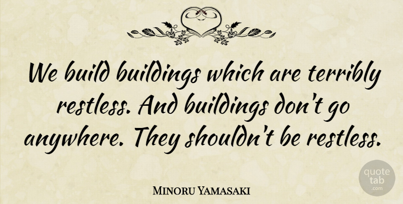 Minoru Yamasaki Quote About Architecture, Building, Restless: We Build Buildings Which Are...