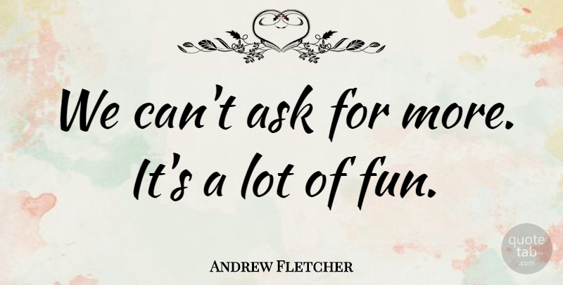 Andrew Fletcher Quote About Ask: We Cant Ask For More...
