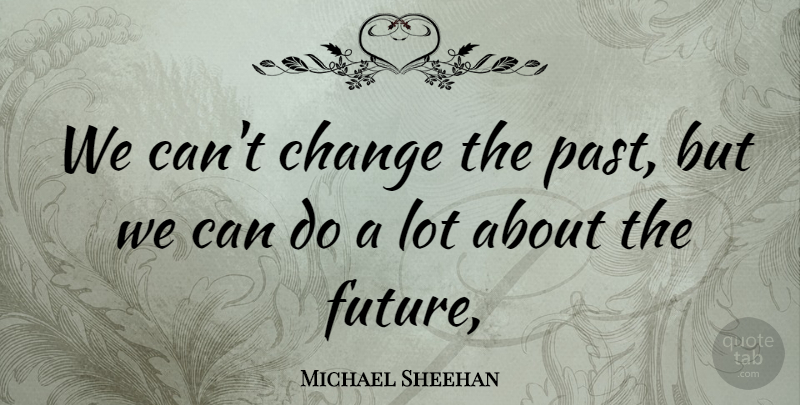 Michael Sheehan Quote About Change: We Cant Change The Past...