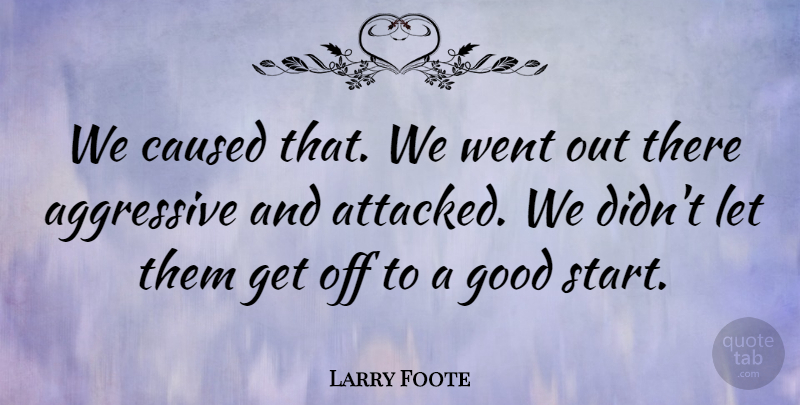 Larry Foote Quote About Aggressive, Caused, Good: We Caused That We Went...