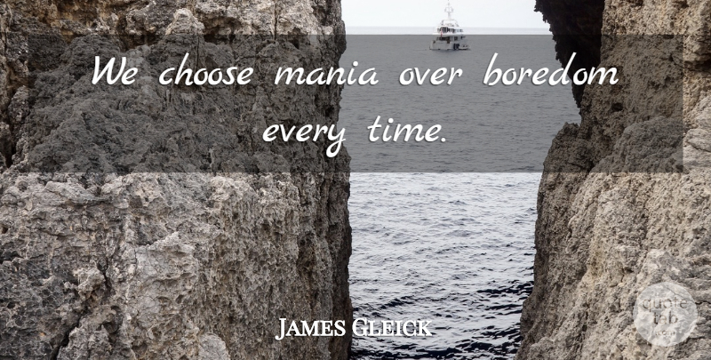James Gleick Quote About Boredom, Mania: We Choose Mania Over Boredom...