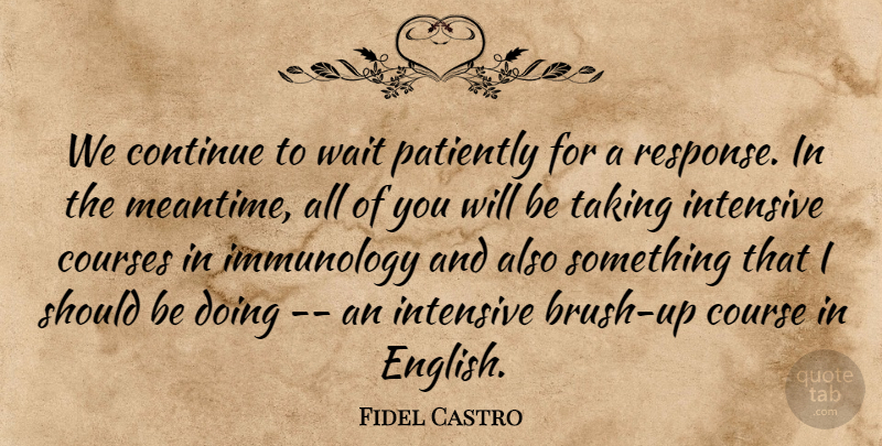 Fidel Castro Quote About Continue, Course, Courses, Intensive, Patiently: We Continue To Wait Patiently...