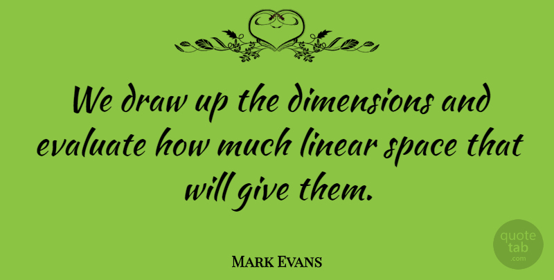 Mark Evans Quote About Dimensions, Draw, Evaluate, Linear, Space: We Draw Up The Dimensions...