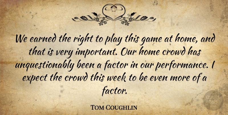 Tom Coughlin Quote About Crowd, Earned, Expect, Factor, Game: We Earned The Right To...