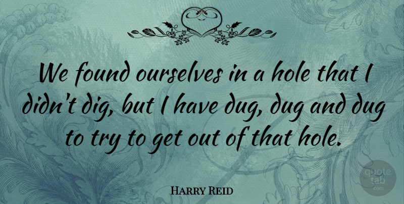 Harry Reid Quote About Trying, Holes, Found: We Found Ourselves In A...