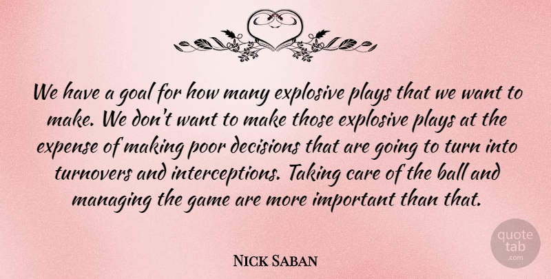 Nick Saban Quote About Ball, Care, Decisions, Expense, Explosive: We Have A Goal For...