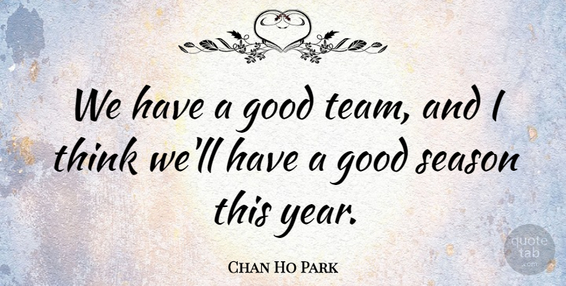 Chan Ho Park Quote About Team, Thinking, Years: We Have A Good Team...