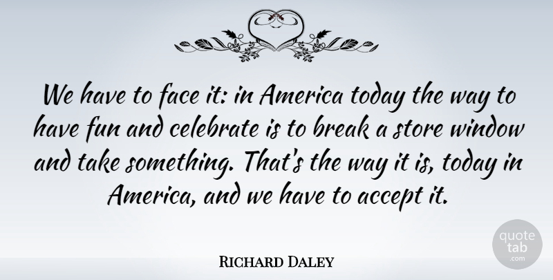 Richard Daley Quote About Accept, America, Break, Celebrate, Face: We Have To Face It...