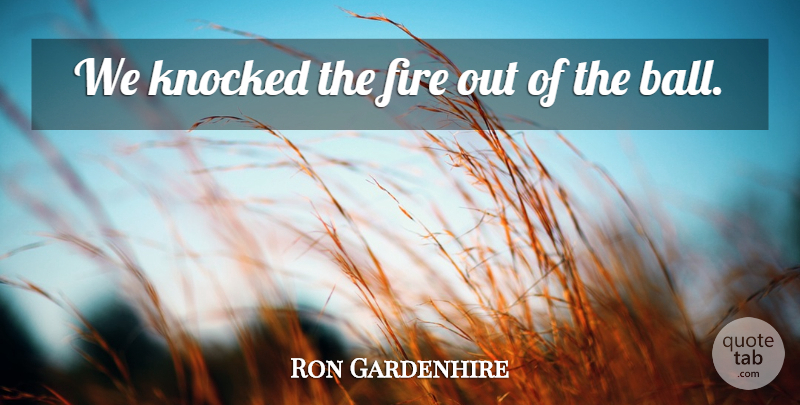Ron Gardenhire Quote About Fire, Knocked: We Knocked The Fire Out...