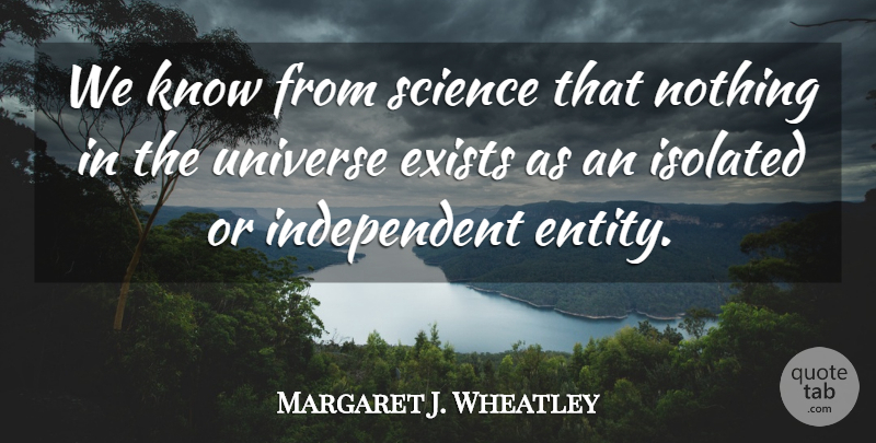 Margaret J. Wheatley Quote About Independent, Entity, Isolated: We Know From Science That...