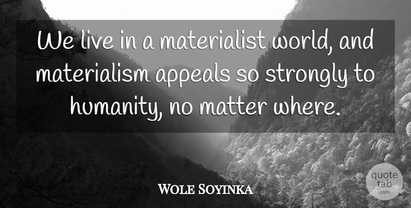 Wole Soyinka Quote About Humanity, Matter, World: We Live In A Materialist...