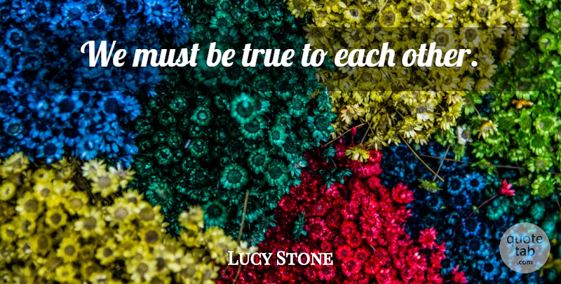 Lucy Stone Quote About Relationship, Being True: We Must Be True To...