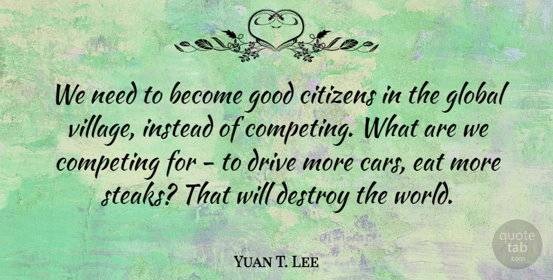 Yuan T. Lee Quote About Car, Needs, Citizens: We Need To Become Good...