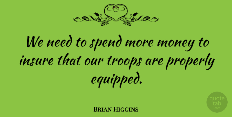 Brian Higgins Quote About Insure, Money, Properly, Troops: We Need To Spend More...