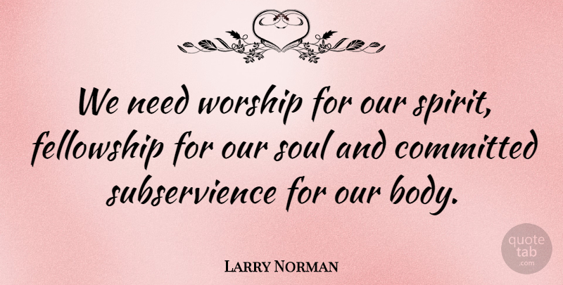Larry Norman Quote About Soul, Needs, Body: We Need Worship For Our...
