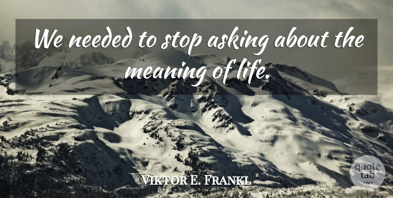 Viktor E. Frankl Quote About Life, Asking, Mans Search For Meaning: We Needed To Stop Asking...