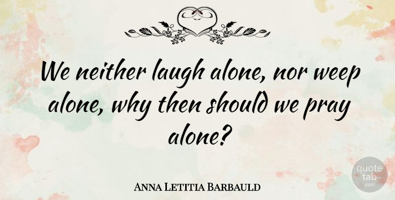 Anna Letitia Barbauld Quote About Laughter, Laughing, Praying: We Neither Laugh Alone Nor...