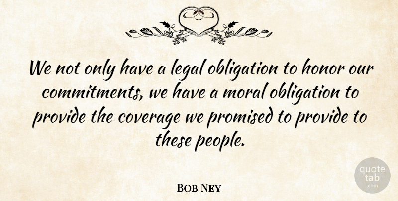 Bob Ney Quote About Coverage, Honor, Legal, Moral, Obligation: We Not Only Have A...