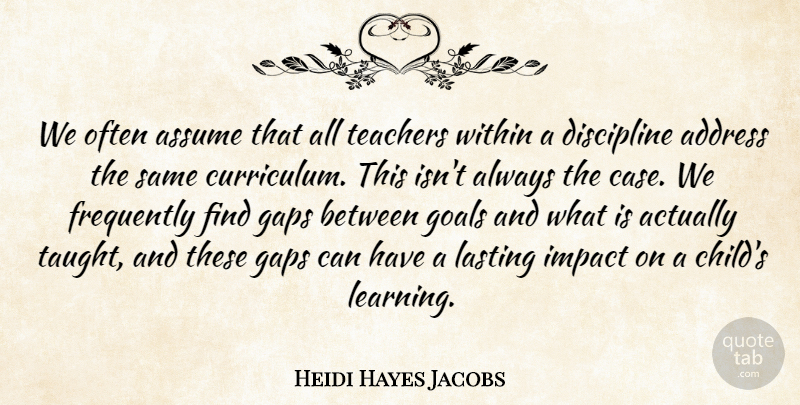 Heidi Hayes Jacobs Quote About Address, Assume, Frequently, Gaps, Impact: We Often Assume That All...