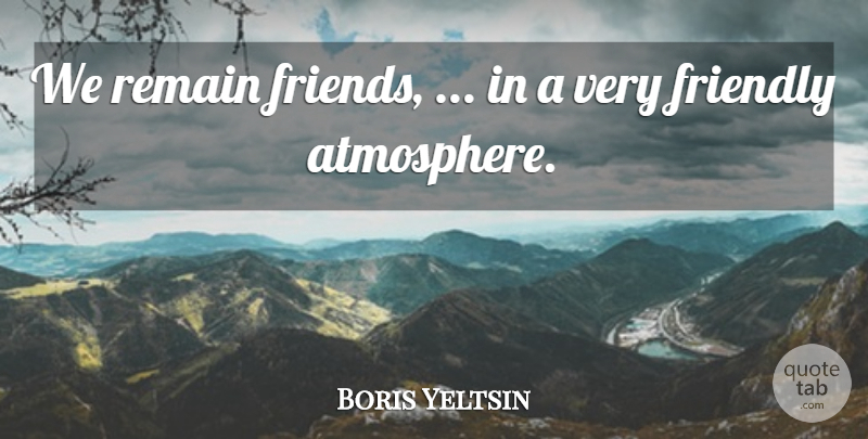 Boris Yeltsin Quote About Friendly, Remain: We Remain Friends In A...