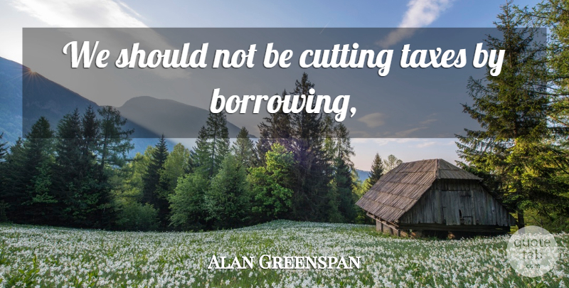 Alan Greenspan Quote About Cutting, Taxes: We Should Not Be Cutting...