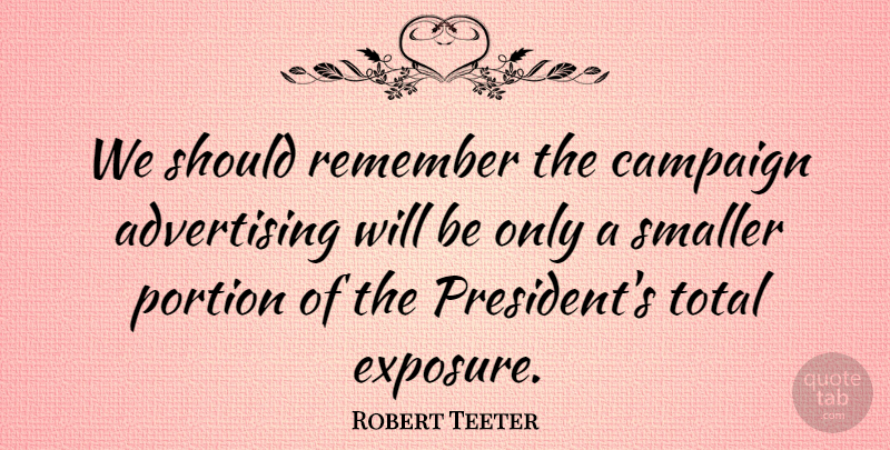 Robert Teeter Quote About Advertising, Campaign, Portion, Smaller, Total: We Should Remember The Campaign...