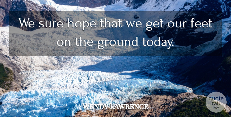 Wendy Lawrence Quote About Feet, Ground, Hope, Sure: We Sure Hope That We...