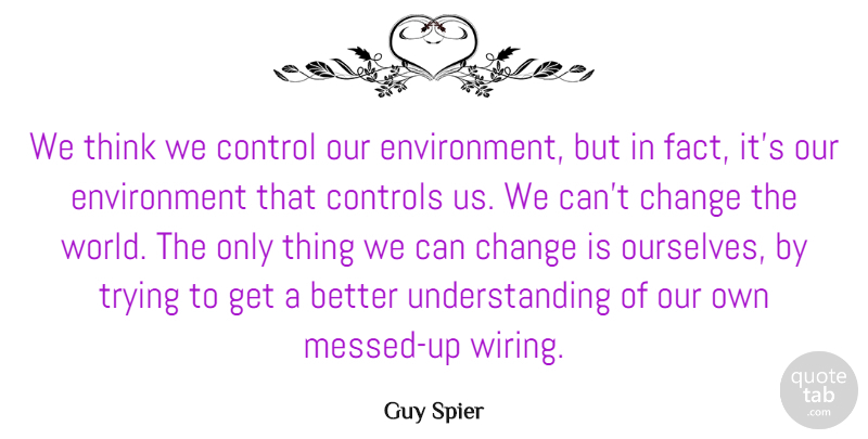 Guy Spier Quote About Change, Controls, Environment, Trying, Understanding: We Think We Control Our...