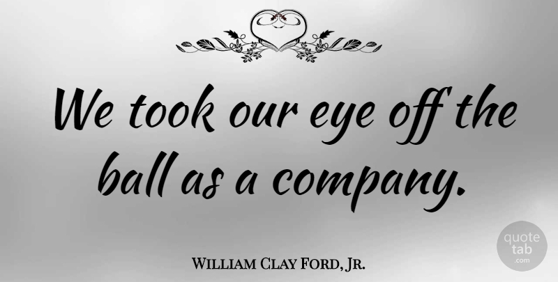 William Clay Ford, Jr. Quote About Ball, Eye, Took: We Took Our Eye Off...
