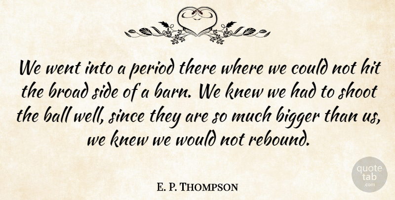 E. P. Thompson Quote About Ball, Bigger, Broad, Hit, Knew: We Went Into A Period...