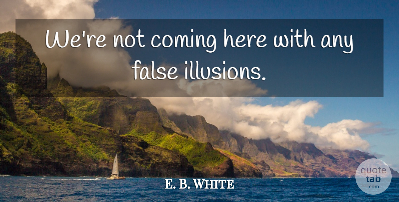E. B. White Quote About Coming, False: Were Not Coming Here With...