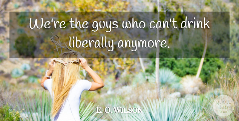 E. O. Wilson Quote About Drink, Guys: Were The Guys Who Cant...