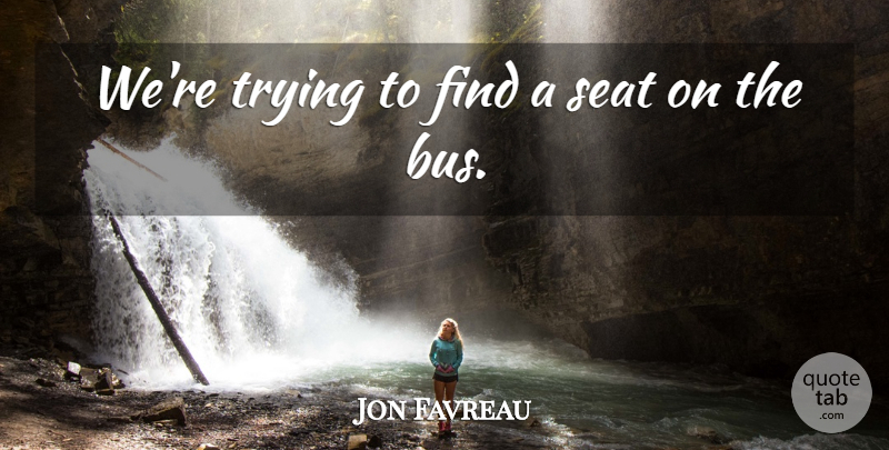 Jon Favreau Quote About Seat, Trying: Were Trying To Find A...