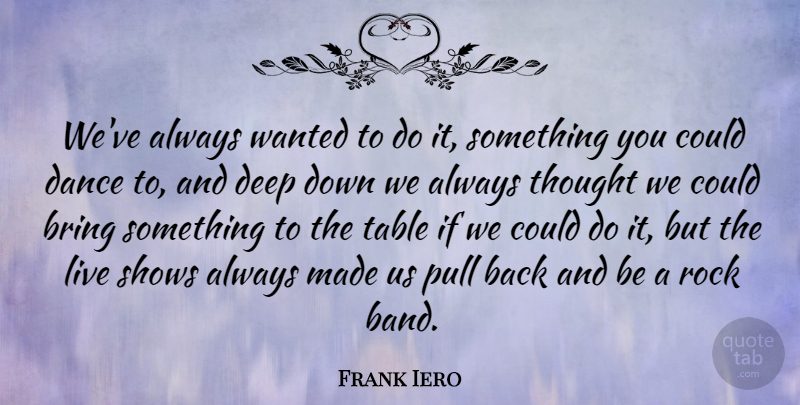 Frank Iero Quote About Bring, Pull, Shows, Table: Weve Always Wanted To Do...