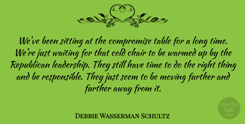 Debbie Wasserman Schultz Quote About Chair, Cold, Compromise, Further, Leadership: Weve Been Sitting At The...
