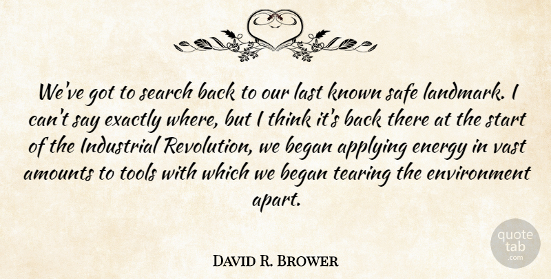 David R. Brower Quote About Applying, Began, Environment, Exactly, Industrial: Weve Got To Search Back...
