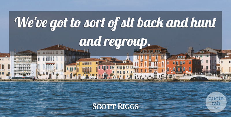 Scott Riggs Quote About Hunt, Sit, Sort: Weve Got To Sort Of...