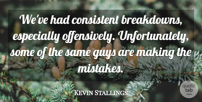 Kevin Stallings Quote About Consistent, Guys: Weve Had Consistent Breakdowns Especially...