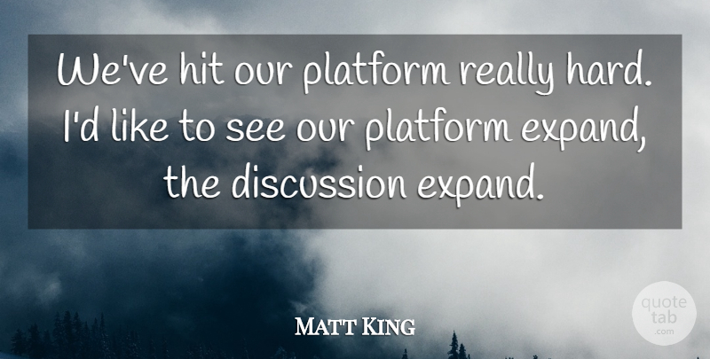 Matt King Quote About Discussion, Hit, Platform: Weve Hit Our Platform Really...
