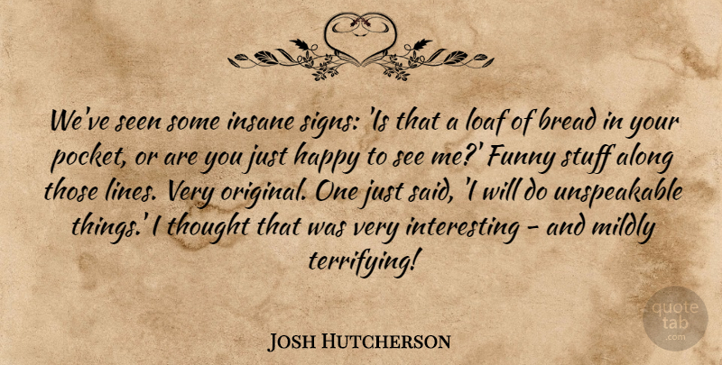 Josh Hutcherson Quote About Funny, Interesting, Insane: Weve Seen Some Insane Signs...