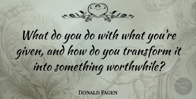 Donald Fagen Quote About Transformation, Given, Worthwhile: What Do You Do With...