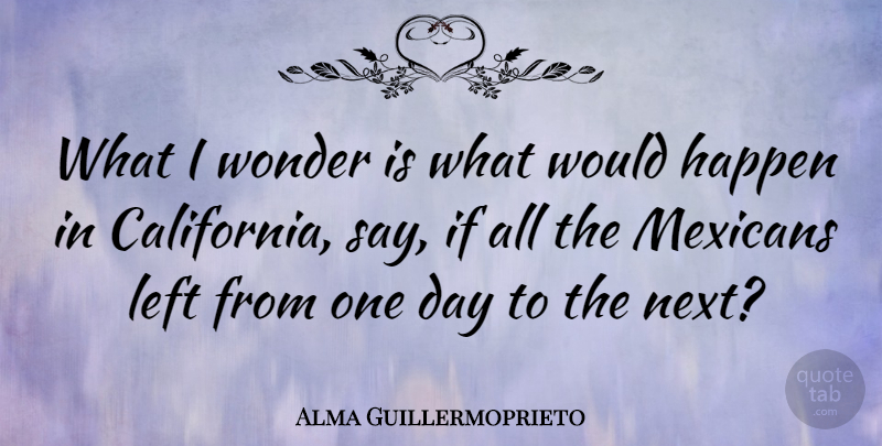 Alma Guillermoprieto Quote About California, One Day, Next: What I Wonder Is What...