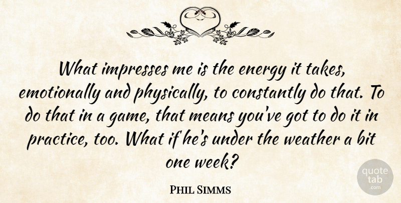 Phil Simms Quote About Bit, Constantly, Energy, Means, Weather: What Impresses Me Is The...
