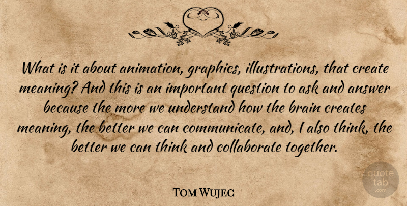 Tom Wujec Quote About Answer, Ask, Create, Creates, Question: What Is It About Animation...