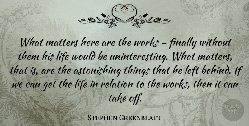 Stephen Greenblatt Quote About American Critic, Finally, Left, Life, Relation: What Matters Here Are The...
