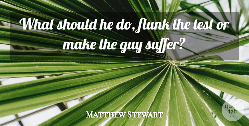 Matthew Stewart Quote About Guy, Test: What Should He Do Flunk...