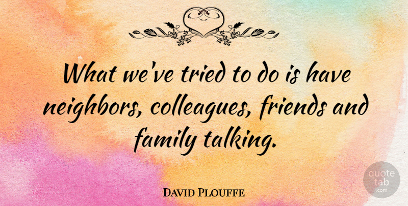 David Plouffe Quote About Talking, Family And Friends, Neighbor: What Weve Tried To Do...