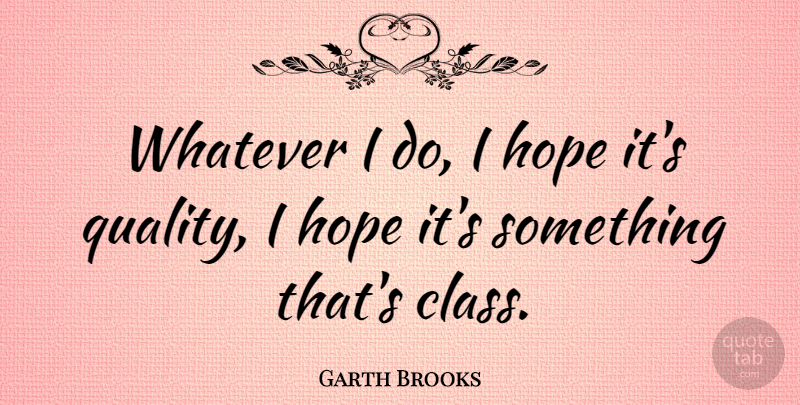 Garth Brooks Quote About Class, Quality: Whatever I Do I Hope...